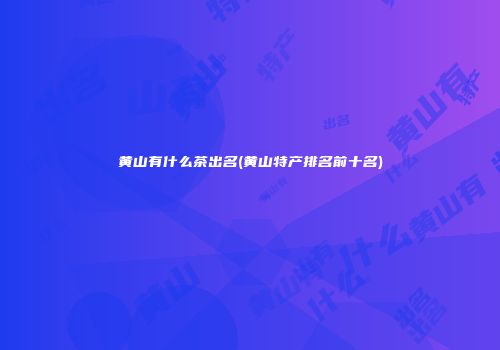 黄山有什么茶出名(黄山特产排名前十名)