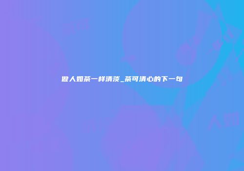 做人如茶一样清淡_茶可清心的下一句
