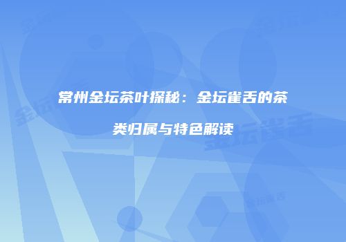 常州金坛茶叶探秘：金坛雀舌的茶类归属与特色解读