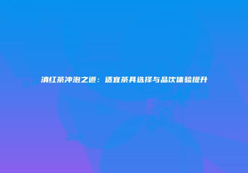 滇红茶冲泡之道：适宜茶具选择与品饮体验提升