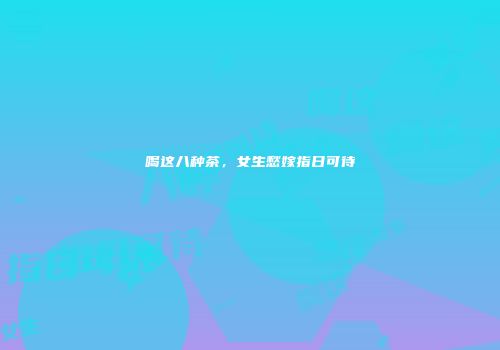喝这八种茶，女生愁嫁指日可待