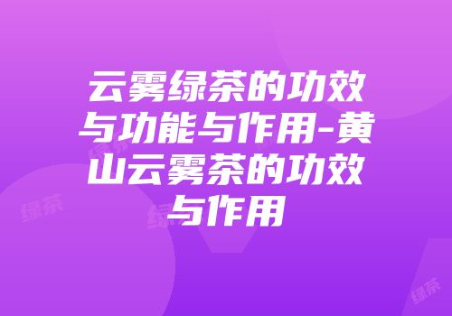 云雾绿茶的功效与功能与作用-黄山云雾茶的功效与作用