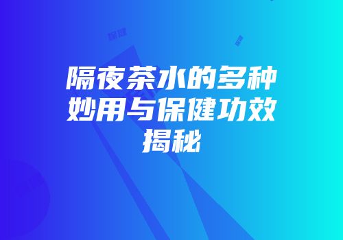 隔夜茶水的多种妙用与保健功效揭秘