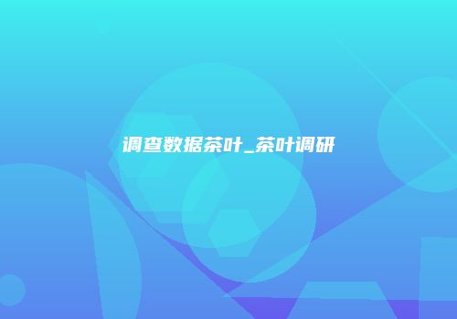 调查数据茶叶_茶叶调研