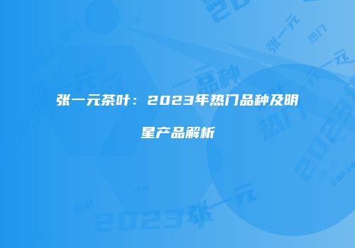 张一元茶叶：2023年热门品种及明星产品解析