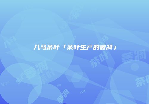 八马茶叶「茶叶生产的萎凋」