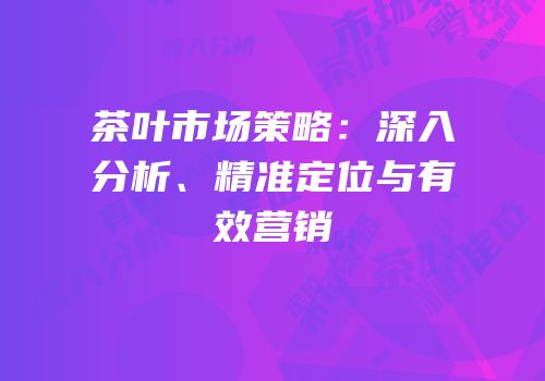 茶叶市场策略：深入分析、精准定位与有效营销