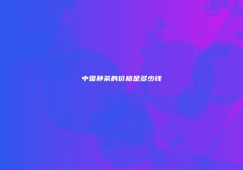 中国静茶的价格是多少钱