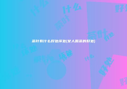 茶叶有什么好处坏处(女人喝茶的好处)