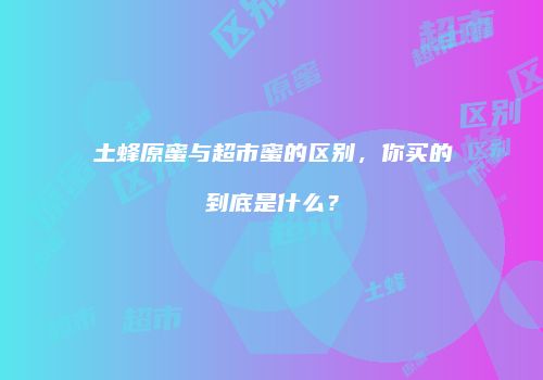 土蜂原蜜与超市蜜的区别，你买的到底是什么？