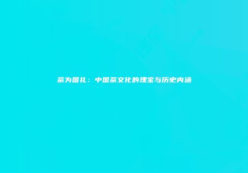 茶为国礼：中国茶文化的瑰宝与历史内涵