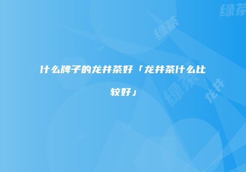什么牌子的龙井茶好「龙井茶什么比较好」