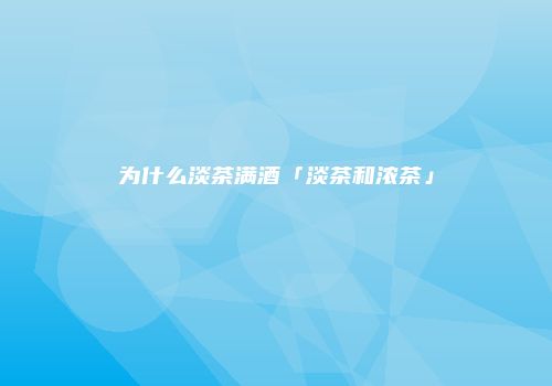 为什么淡茶满酒「淡茶和浓茶」