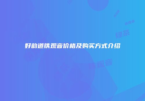 好韵道铁观音价格及购买方式介绍