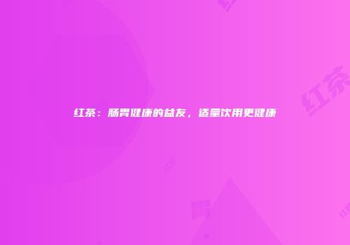 红茶：肠胃健康的益友，适量饮用更健康