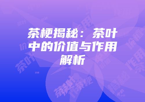 茶梗揭秘：茶叶中的价值与作用解析