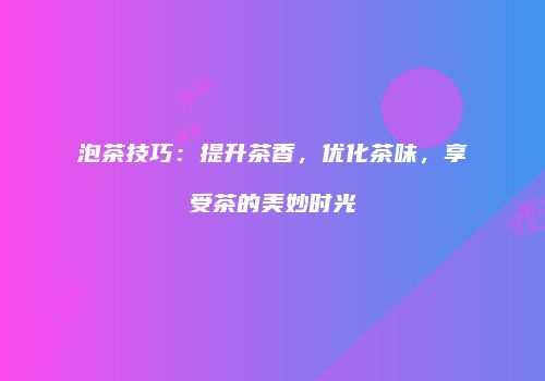 泡茶技巧：提升茶香，优化茶味，享受茶的美妙时光