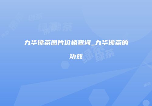 九华佛茶图片价格查询_九华佛茶的功效