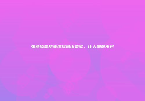 张燕嗓音甜美演绎凤山茶歌，让人陶醉不已