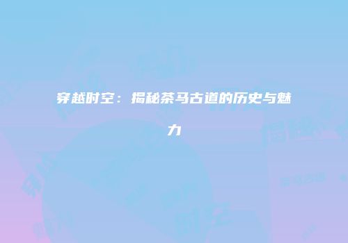 穿越时空：揭秘茶马古道的历史与魅力