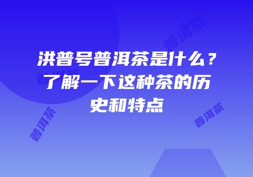 洪普号普洱茶是什么？了解一下这种茶的历史和特点