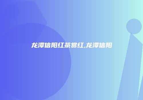 龙潭信阳红茶赏红,龙潭信阳