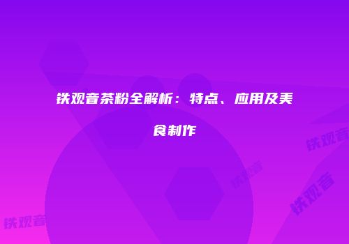 铁观音茶粉全解析：特点、应用及美食制作