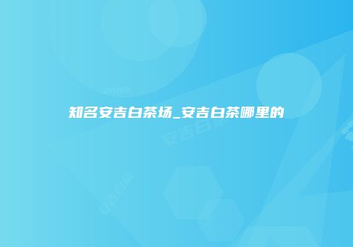 知名安吉白茶场_安吉白茶哪里的