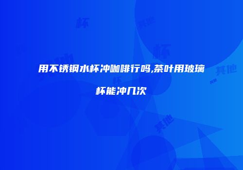 用不锈钢水杯冲咖啡行吗,茶叶用玻璃杯能冲几次
