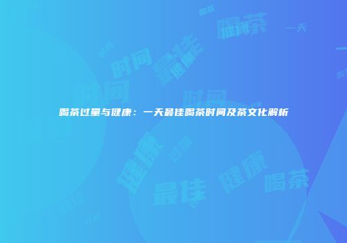 喝茶过量与健康：一天最佳喝茶时间及茶文化解析