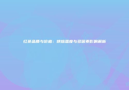 红茶品质与价格：烘焙温度与多因素影响解析