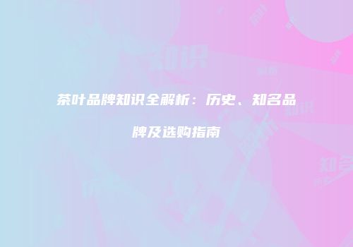 茶叶品牌知识全解析：历史、知名品牌及选购指南