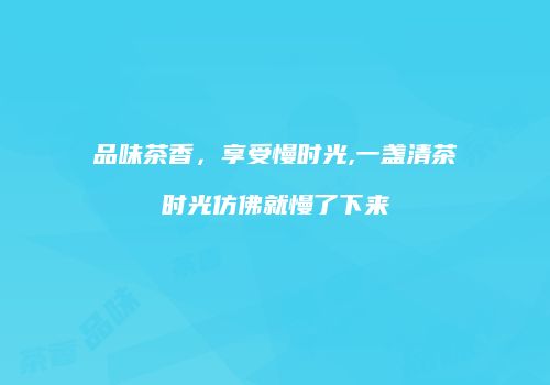 品味茶香，享受慢时光,一盏清茶时光仿佛就慢了下来