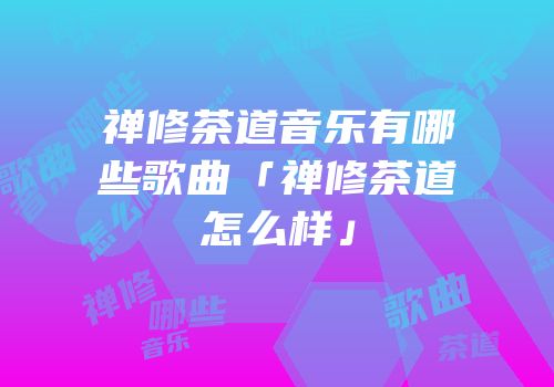 禅修茶道音乐有哪些歌曲「禅修茶道怎么样」