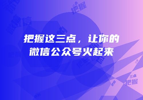 把握这三点，让你的微信公众号火起来