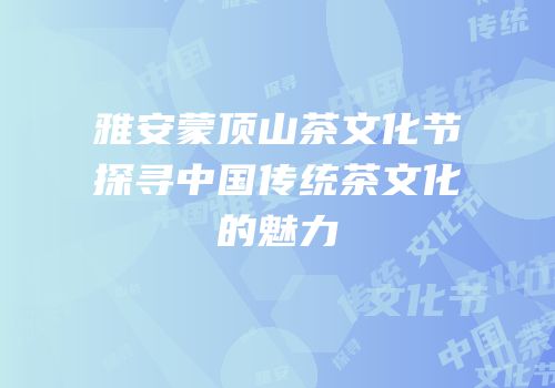 雅安蒙顶山茶文化节探寻中国传统茶文化的魅力