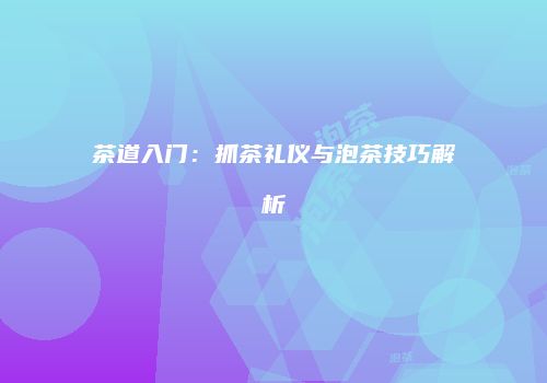 茶道入门：抓茶礼仪与泡茶技巧解析