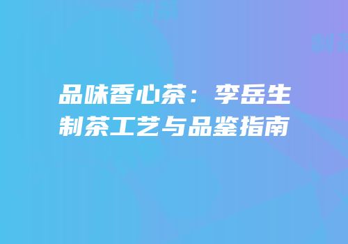 品味香心茶：李岳生制茶工艺与品鉴指南