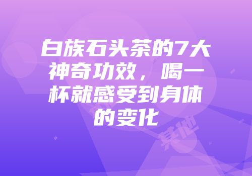 白族石头茶的7大神奇功效，喝一杯就感受到身体的变化
