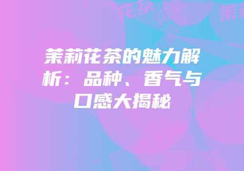 茉莉花茶的魅力解析：品种、香气与口感大揭秘