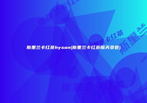 斯里兰卡红茶hyson(斯里兰卡红茶隔天变色)