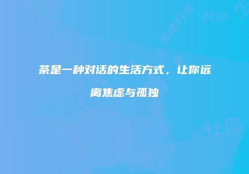 茶是一种对话的生活方式，让你远离焦虑与孤独