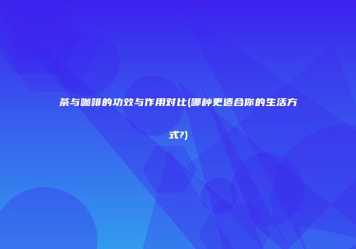 茶与咖啡的功效与作用对比(哪种更适合你的生活方式?)