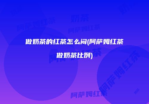 做奶茶的红茶怎么闷(阿萨姆红茶做奶茶比例)