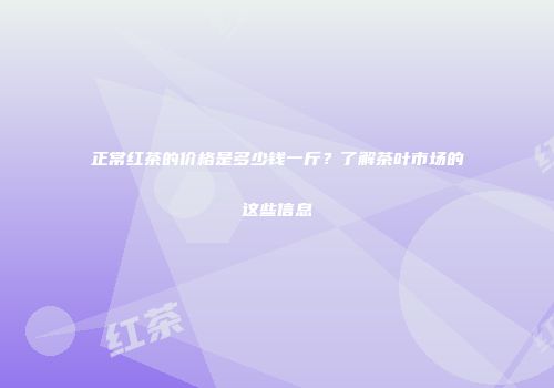 正常红茶的价格是多少钱一斤？了解茶叶市场的这些信息