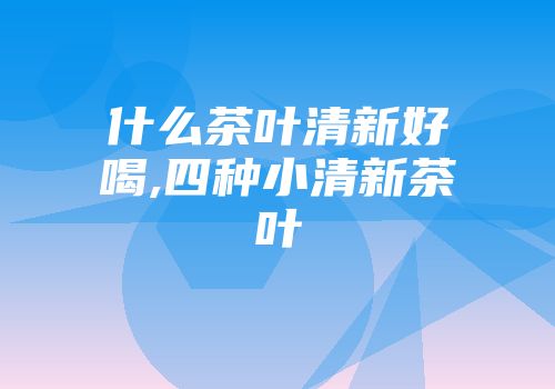 什么茶叶清新好喝,四种小清新茶叶