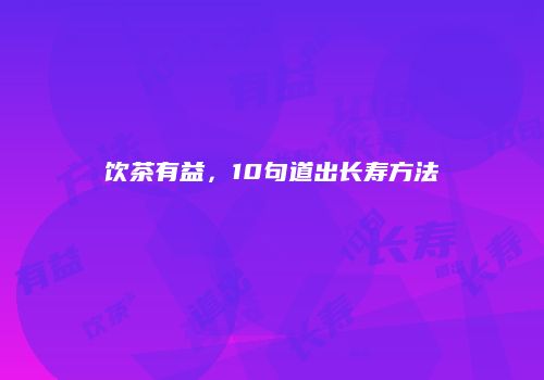 饮茶有益，10句道出长寿方法
