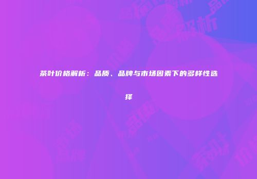 茶叶价格解析：品质、品牌与市场因素下的多样性选择