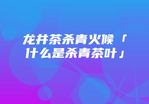 龙井茶杀青火候「什么是杀青茶叶」