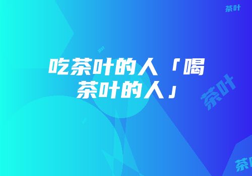 吃茶叶的人「喝茶叶的人」